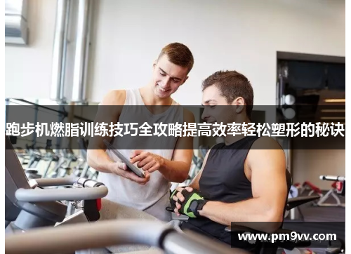 跑步机燃脂训练技巧全攻略提高效率轻松塑形的秘诀